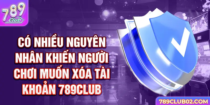 Có nhiều nguyên nhân khiến người chơi muốn Xóa tài khoản 789Club 