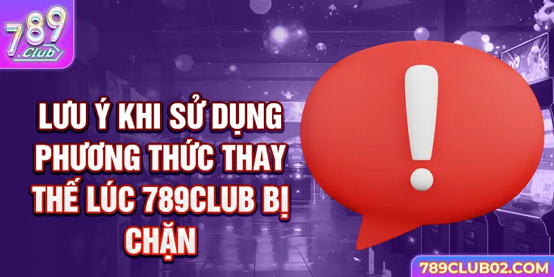 Lưu ý khi sử dụng phương thức thay thế lúc 789Club bị chặn