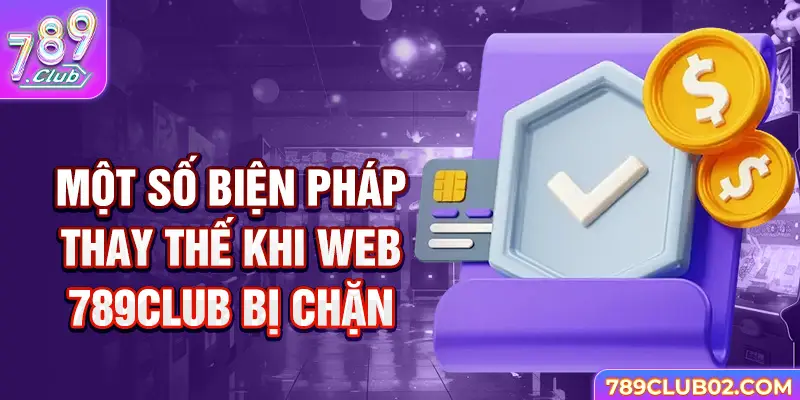 Một số biện pháp thay thế khi web 789Club bị chặn