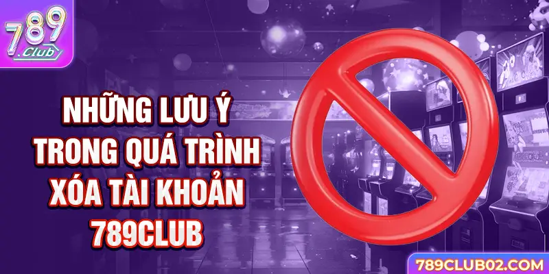 Những lưu ý trong quá trình Xóa tài khoản 789Club 