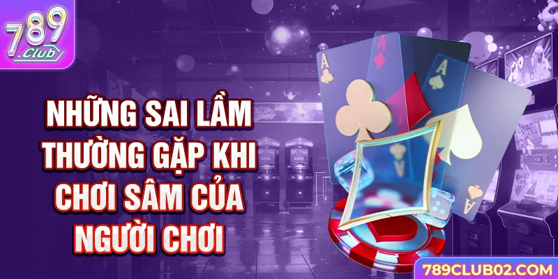 Những sai lầm thường gặp khi chơi Sâm của người chơi.